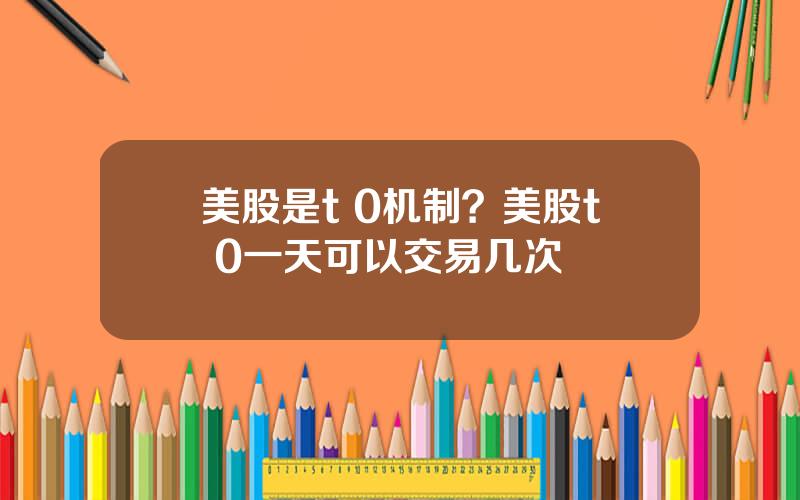 美股是t 0机制？美股t+0一天可以交易几次